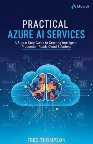 Practical Azure AI Services: A Step-by-Step Guide to Creating Intelligent, Production-Ready Cloud Solutions