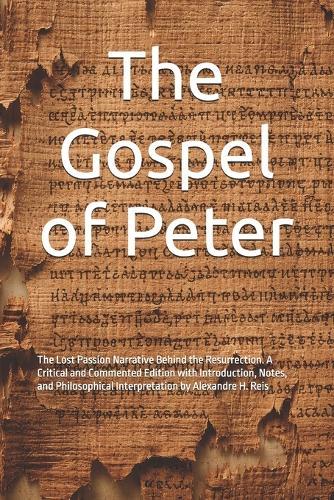 The Gospel of Peter: The Lost Passion Narrative Behind the Resurrection. A Critical and Commented Edition with Introduction, Notes, and Philosophical Interpretation by Alexandre H. Reis