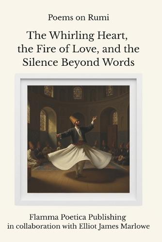 Poems on Rumi: The Whirling Heart, the Fire of Love, and the Silence Beyond Words