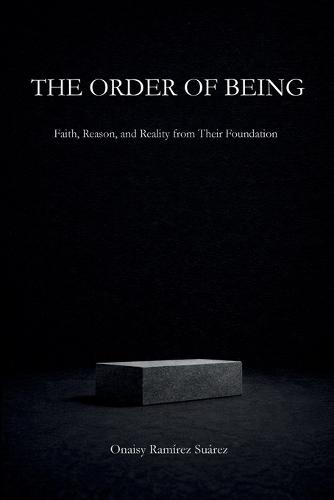 The Order of Being: Faith, Reason, and Reality from Their Foundation