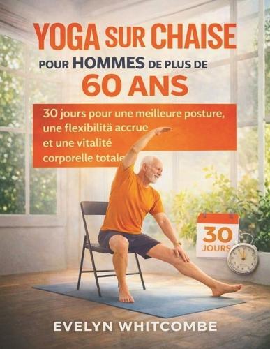 Yoga Sur Chaise Pour Hommes de Plus de 60 ANS: 30 jours pour une meilleure posture, une flexibilité accrue et une vitalité corporelle totale