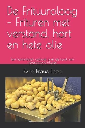 De Frituuroloog - Frituren met verstand, hart en hete olie: Een humoristisch vakboek over de kunst van verantwoord frituren