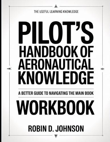 The Useful Learning Knowledge Pilot's Handbook Of Aeronautical Knowledge: A Better Guide To Navigating The Main Book