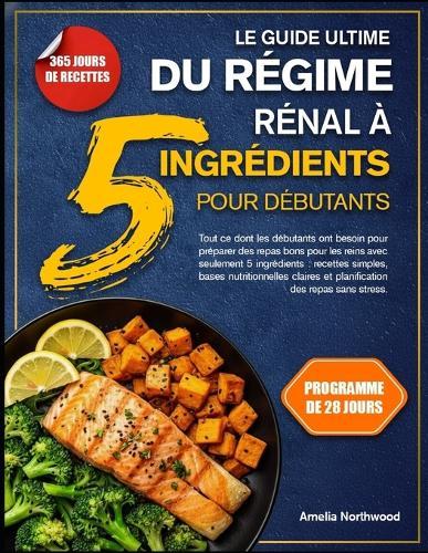 Le Guide Ultime Du Régime Rénal À 5 Ingrédients Pour Débutants: Tout ce dont les débutants ont besoin pour préparer des repas bons pour les reins avec seulement 5 ingrédients: recettes simples, bases nutritionnelles claires et planification des