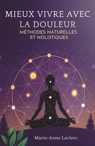 Mieux Vivre Avec La Douleur: Méthodes Naturelles Et Holistiques