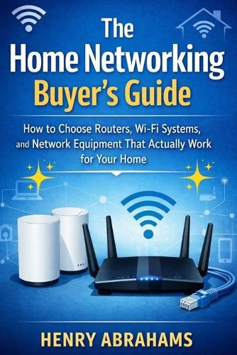 The Home Networking Buyer's Guide: How to Choose Routers, Wi-Fi Systems, and Network Equipment That Actually Work for Your Home