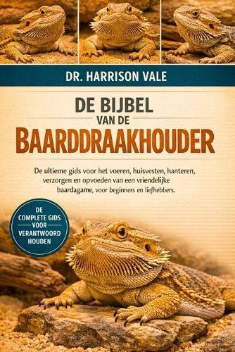 de Bijbel Van de Baarddraakhouder: De ultieme gids voor het voeren, huisvesten, hanteren, verzorgen en opvoeden van een vriendelijke baardagame, voor beginners en liefhebbers.