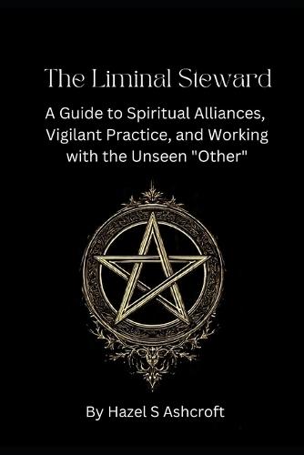 The Liminal Steward: A Guide to Spiritual Alliances, Vigilant Practice, and Working with the Unseen ""Other""
