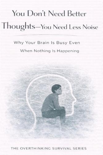You Don't Need Better Thoughts-You Need Less Noise: Why Your Brain Is Busy Even When Nothing Is Happening