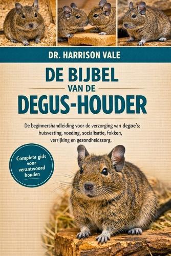 de Bijbel Van de Degus-Houder: De beginnershandleiding voor de verzorging van degoe's: huisvesting, voeding, socialisatie, fokken, verrijking en gezondheidszorg.