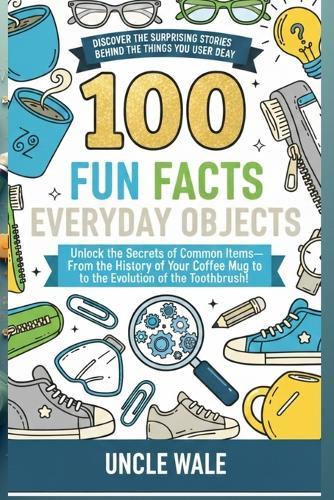 100 Fun Facts About Everyday Objects: Discover the Surprising Stories Behind the Things You Use Every Day: Unlock the Secrets of Common Items-From the History of Your Coﬀee Mug to the Evolution