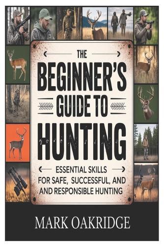 The Beginner's Guide to Hunting: Essential Skills for Safe, Successful, and Responsible Hunting