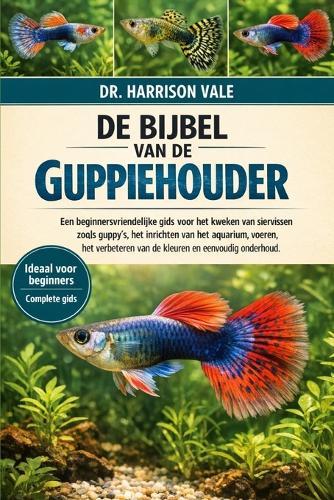 de Bijbel Van de Guppiehouder: Een beginnersvriendelijke gids voor het kweken van siervissen zoals guppy's, het inrichten van het aquarium, voeren, het verbeteren van de kleuren en eenvoudig onderhoud.