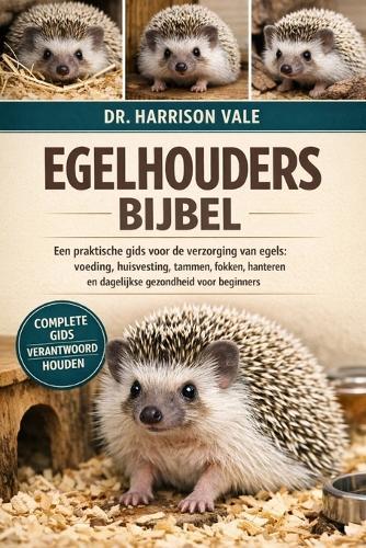 Egelhoudersbijbel: Een praktische gids voor de verzorging van egels: voeding, huisvesting, tammen, fokken, hanteren en dagelijkse gezondheid voor beginners
