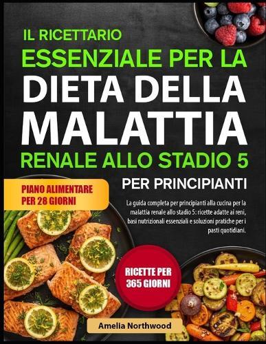 Il Ricettario Essenziale Per La Dieta Della Malattia Renale Allo Stadio 5 Per Principianti: La guida completa per principianti alla cucina per la malattia renale allo stadio 5: ricette adatte ai reni, basi nutrizionali essenziali e soluzioni