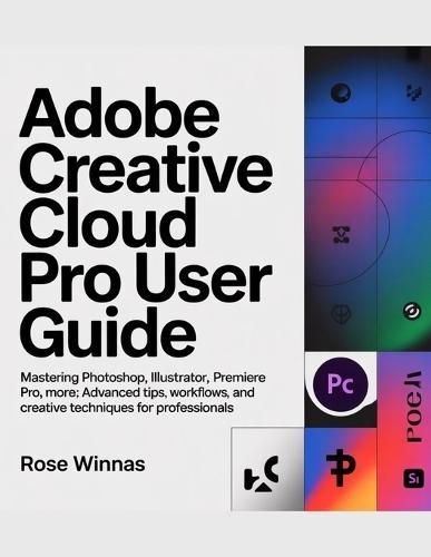 Adobe Creative Cloud Pro User Guide: Mastering Photoshop, Illustrator, Premiere Pro, and More: Advanced Tips, Workflows, and Creative Techniques for Professionals