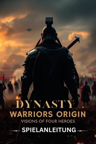 Dynasty Warriors Origins: VISIONS OF FOUR HEROES SPIELANLEITUNG: Ein inoffizieller Leitfaden mit Schritt-für-Schritt-Spielmechaniken, fortgeschrittenen Kampftechniken und Abschlussstrategien