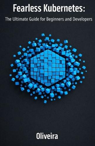 Fearless Kubernetes: The Ultimate Guide for Beginners and Developers: Master Container Orchestration, Pods, and Clusters from Zero to Production (The Essential Sequel to Docker)