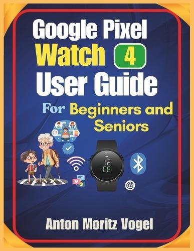 Google Pixel Watch 4 User Guide for Beginners and Seniors: A Step-by-Step Manual with 60 Practical Tricks for Easy Setup, Fitness Tracking, Calls, Apps, Battery Life, and Daily Convenience