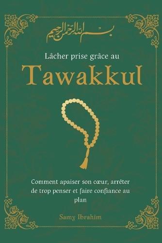 Lâcher prise grâce au Tawakkul: Comment apaiser son coeur, arrêter de trop penser et faire confiance au plan d'Allah