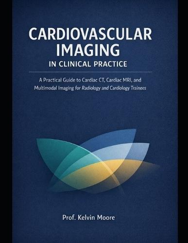 Cardiovascular Imaging in Clinical Practice: Practical Guide to Cardiac CT, Cardiac MRI, and Multimodal Imaging for Radiology and Cardiology Trainees