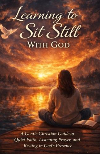 Learning to Sit Still With God: A Gentle Christian Guide to Quiet Faith, Listening Prayer, and Resting in God's Presence