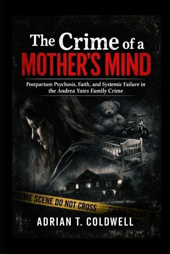 The Crime of a Mother's Mind: Postpartum Psychosis, Faith, and Systemic Failure in the Andrea Yates Family Crime