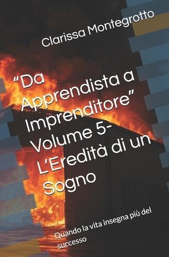 ""Da Apprendista a Imprenditore"" Volume 5- L'Eredità di un Sogno: Quando la vita insegna più del successo