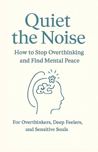 Quiet the Noise: How to Stop Overthinking and Find Mental Peace: For Overthinkers, Deep Feelers, and Sensitive Souls