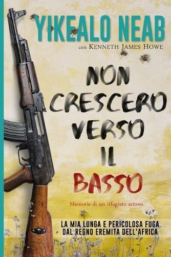 Non Crescerò Verso il Basso - Memorie di un Rifugiato Eritreo: La Mia Lunga e Pericolosa Fuga dal Regno Eremita Dell'Africa
