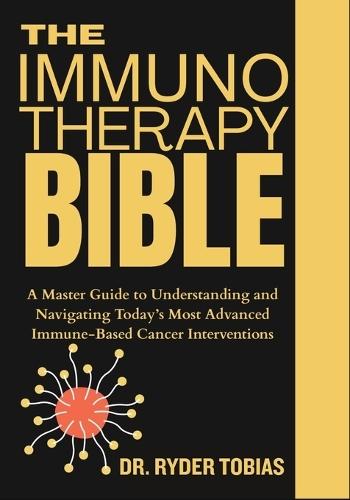 The Immunotherapy Bible: A Master Guide to Understanding and Navigating Today's Most Advanced Immune-Based Cancer Interventions
