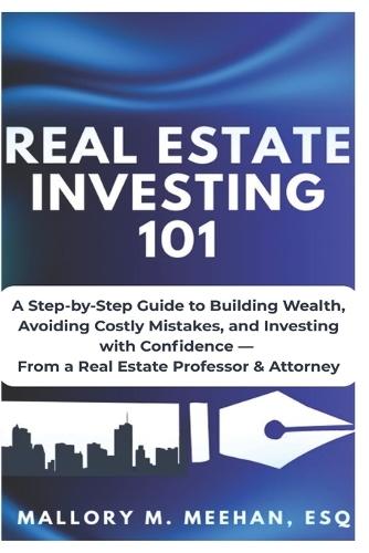 Real Estate Investing 101: A Practical Guide to Building Wealth with Confidence, Clarity and Strategy