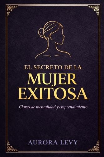 El secreto de la mujer exitosa: Claves de mentalidad y emprendimiento