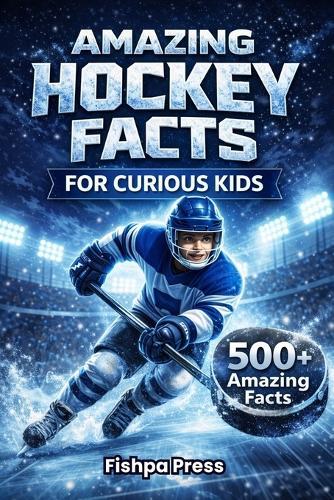 Amazing Hockey Facts for Curious Kids: 500+ Fun, Fascinating & True Ice Hockey Facts for Kids Ages 8-14