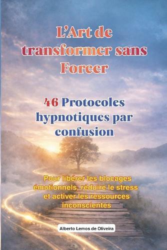 L'Art de transformer sans Forcer Protocoles hypnotiques par confusion: Protocoles d'hypnose thérapeutique pour libérer les blocages émotionnels, réduire le stress et activer les ressources inconscientes