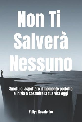 Non Ti Salverà Nessuno: Smetti di aspettare il momento perfetto e inizia a costruire la tua vita oggi