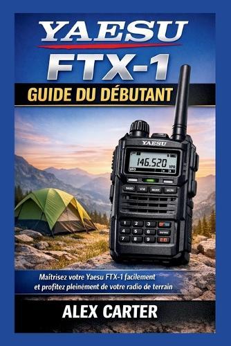 Yaesu FTX-1 Guide du Débutant: Maîtrisez votre Yaesu FTX-1 facilement et profitez pleinement de votre radio de terrain