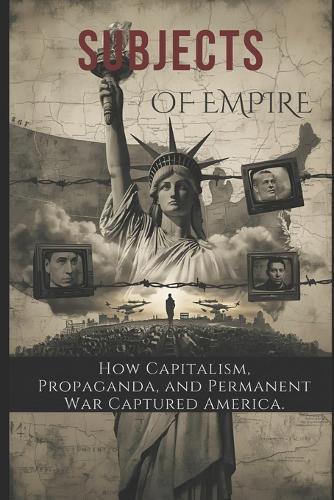 Subjects of Empire: How Capitalism, Propaganda, and Permanent War Captured America