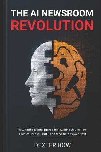 The AI Newsroom Revolution: How Artificial Intelligence Is Rewriting Journalism, Politics, Public Truth-and Who Gets Power Next