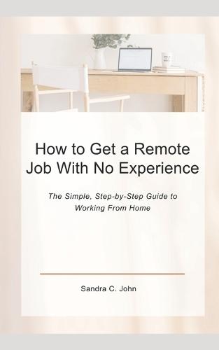 How to Get a Remote Job With No Experience: The Simple, Step-by-Step Guide to Working From Home