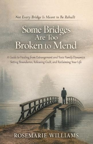 Some Bridges Are Too Broken to Mend: A Guide to Navigating Estranged Family, Unhealthy Bonds, and the Journey to Emotional Freedom.