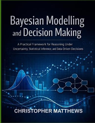 Bayesian modelling and decision making: A Practical Framework for Reasoning Under Uncertainty, Statistical Inference, and Data-Driven Decisions