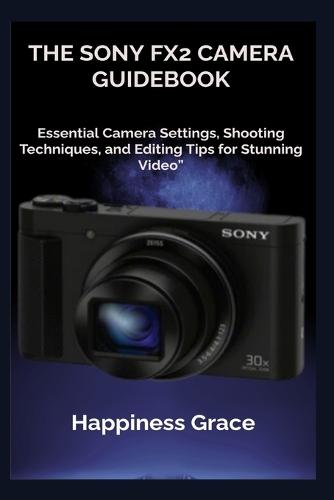 The Sony Fx2 Camera Guidebook: Essential Camera Settings, Shooting Techniques, and Editing Tips for Stunning Video""
