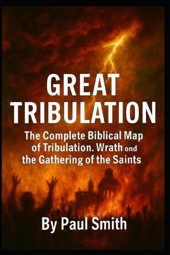 Great Tribulation: The Complete Biblical Map of Tribulation, Wrath, and the Gathering of the Saints