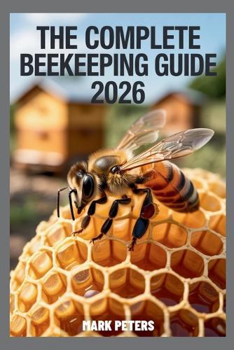 The Complete Beekeeping Guide 2026: Harvesting Honey, Bee Colony Management, Hive Inspection, and A Practical, Step-by-Step Guide to Building Your Own Beehive