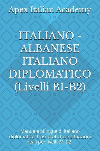 ITALIANO - ALBANESE ITALIANO DIPLOMATICO (Livelli B1-B2): Manuale bilingue di italiano diplomatico: frasi pratiche e situazioni reali per livelli B1-B2.