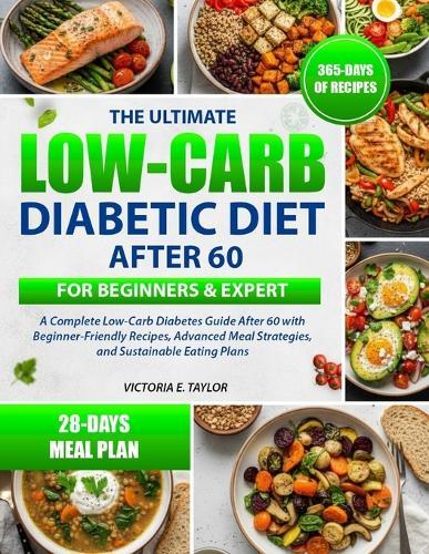 The Ultimate Low-Carb Diabetic Diet After 60 for Beginners & Expert: A Complete Low-Carb Diabetes Guide After 60 with Beginner-Friendly Recipes, Advanced Meal Strategies, and Sustainable Eating Plans