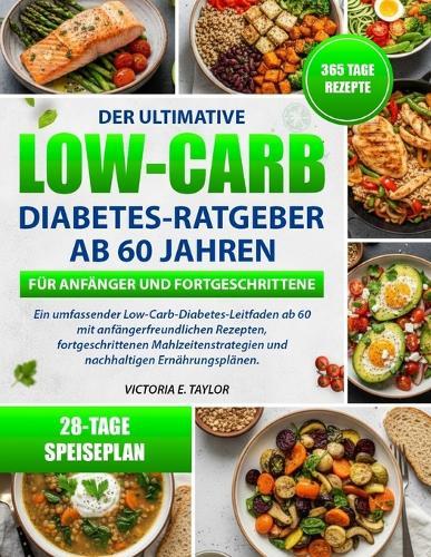Der Ultimative Low-Carb-Diabetes-Ratgeber AB 60 Jahren - Für Anfänger Und Fortgeschrittene: Ein umfassender Low-Carb-Diabetes-Leitfaden ab 60 mit anfängerfreundlichen Rezepten, fortgeschrittenen Mahlzeitenstrategien und nachhaltigen Ernährungsplänen.
