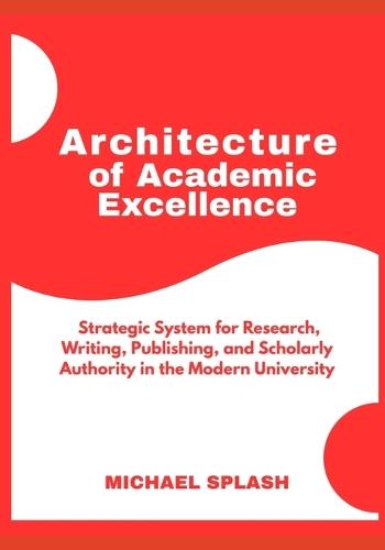 Architecture of Academic Excellence: A Strategic System for Research, Writing, Publishing, and Scholarly Authority in the Modern University
