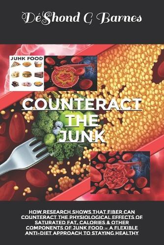 Counteract the Junk: How Research Shows That Fiber Can Counteract the Physiological Effects of Saturated Fat, Calories & Other Components of Junk Food - A Flexible Anti-Diet Approach to Staying Healthy